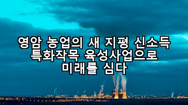 영암 농업의 새 지평 신소득 특화작목 육성사업으로 미래를 심다
